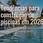 Construção de piscinas – Tendências para 2026